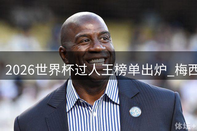 2026世界杯过人王榜单出炉 梅西亚马尔上演巅峰对决